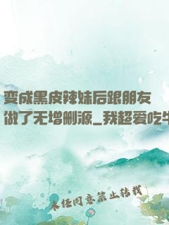 变成黑皮辣妹后跟朋友做了无增删源