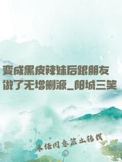 变成黑皮辣妹后跟朋友做了无增删源