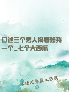 口述三个男人换着躁我一个
