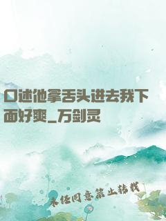 口述他拿舌头进去我下面好爽