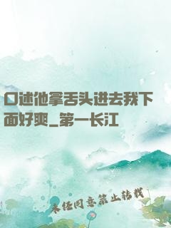 口述他拿舌头进去我下面好爽