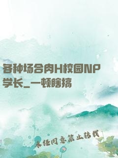 各种场合肉H校园NP学长