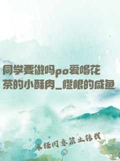 同学要做吗po爱喝花茶的小酥肉