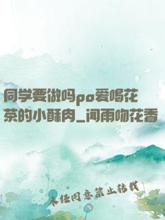 同学要做吗po爱喝花茶的小酥肉