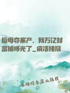 后母夺家产，我万亿财富被曝光了
