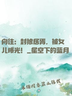 向往：封狼居胥，被女儿曝光！