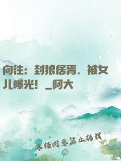 向往：封狼居胥，被女儿曝光！