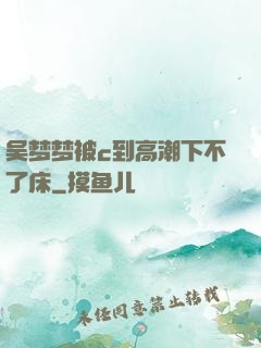 吴梦梦被c到高潮下不了床