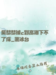 吴梦梦被c到高潮下不了床