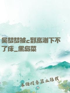 吴梦梦被c到高潮下不了床