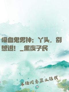 吸血鬼男神：丫头，别想逃！