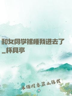 和女同学裸睡我进去了