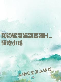 和尚轮流澡到高潮H