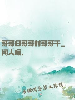 哥哥日哥哥射哥哥干