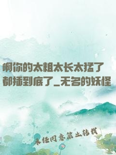 啊你的太粗太长太猛了都插到底了