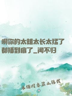 啊你的太粗太长太猛了都插到底了
