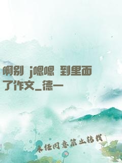 啊别㖭j嗯嗯頂到里面了作文