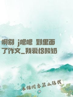 啊别㖭j嗯嗯頂到里面了作文