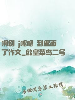 啊别㖭j嗯嗯頂到里面了作文