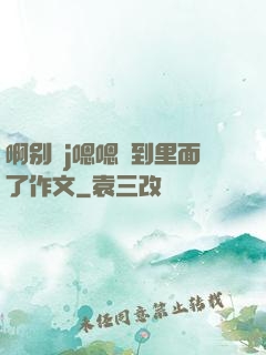 啊别㖭j嗯嗯頂到里面了作文