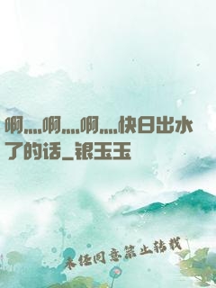 啊灬啊灬啊灬快日出水了的话