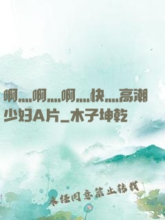 啊灬啊灬啊灬快灬高潮少妇A片