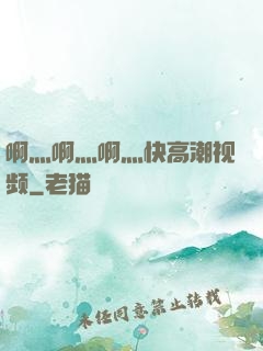 啊灬啊灬啊灬快高潮视频