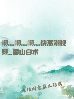 啊灬啊灬啊灬快高潮视频