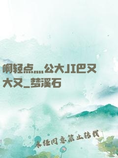 啊轻点灬公大JI巴又大又