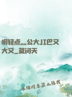 啊轻点灬公大JI巴又大又