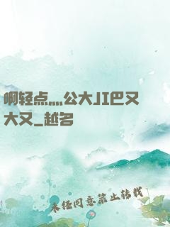啊轻点灬公大JI巴又大又
