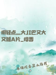 啊轻点灬大JI巴又大又粗A片