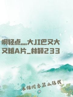 啊轻点灬大JI巴又大又粗A片