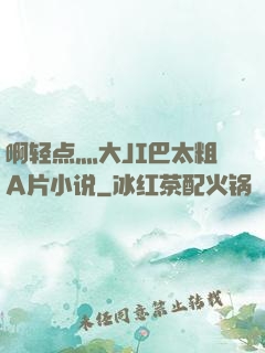 啊轻点灬大JI巴太粗A片小说