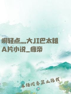 啊轻点灬大JI巴太粗A片小说