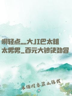 啊轻点灬大JI巴太粗太男男
