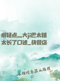 啊轻点灬大ji巴太粗太长了口述