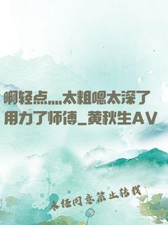 啊轻点灬太粗嗯太深了用力了师傅