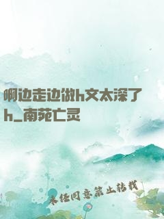 啊边走边做h文太深了h