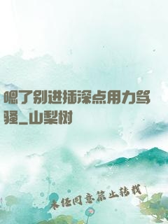 嗯了别进插深点用力骂骚