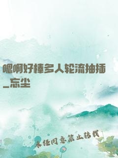 嗯啊好棒多人轮流抽插
