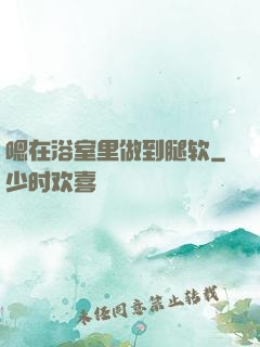 嗯在浴室里做到腿软