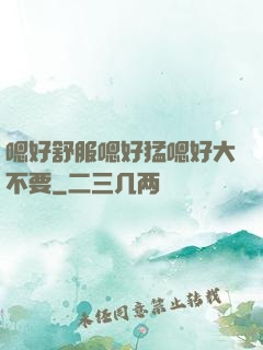 嗯好舒服嗯好猛嗯好大不要