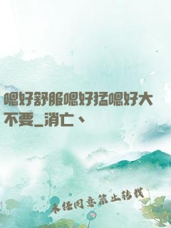 嗯好舒服嗯好猛嗯好大不要