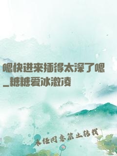 嗯快进来插得太深了嗯