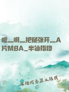 嗯灬啊灬把腿张开灬A片MBA