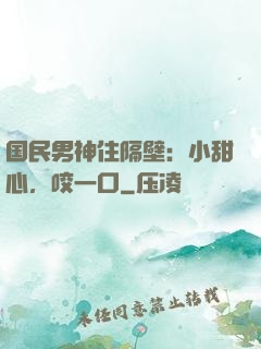 国民男神住隔壁：小甜心，咬一口