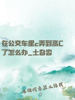 在公交车里c弄到高C了怎么办