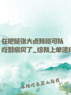 在把腿张大点我就可以吃到扇贝了