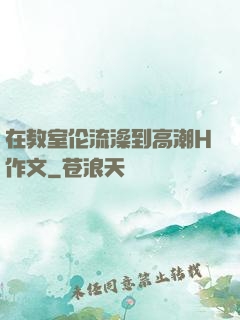 在教室伦流澡到高潮H作文